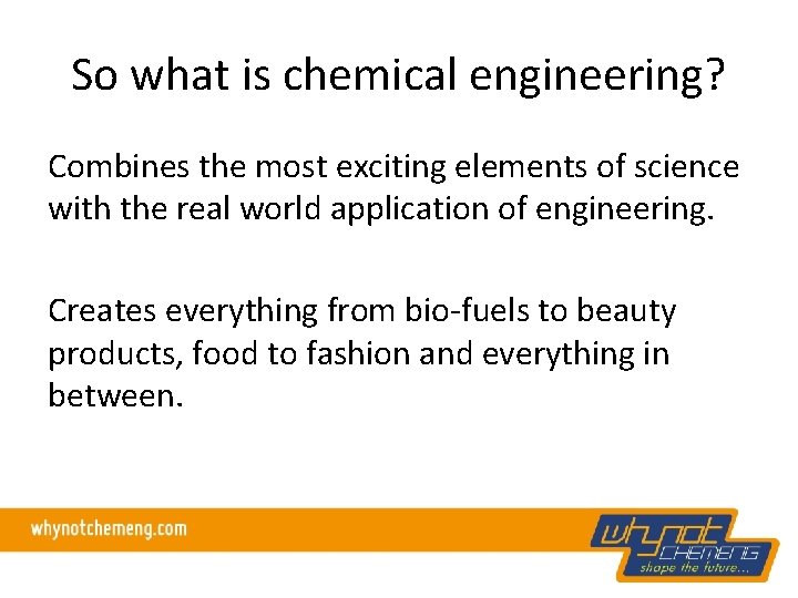 So what is chemical engineering? Combines the most exciting elements of science with the