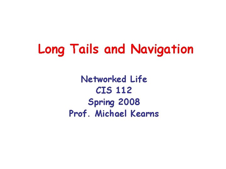 Long Tails and Navigation Networked Life CIS 112 Spring 2008 Prof. Michael Kearns 