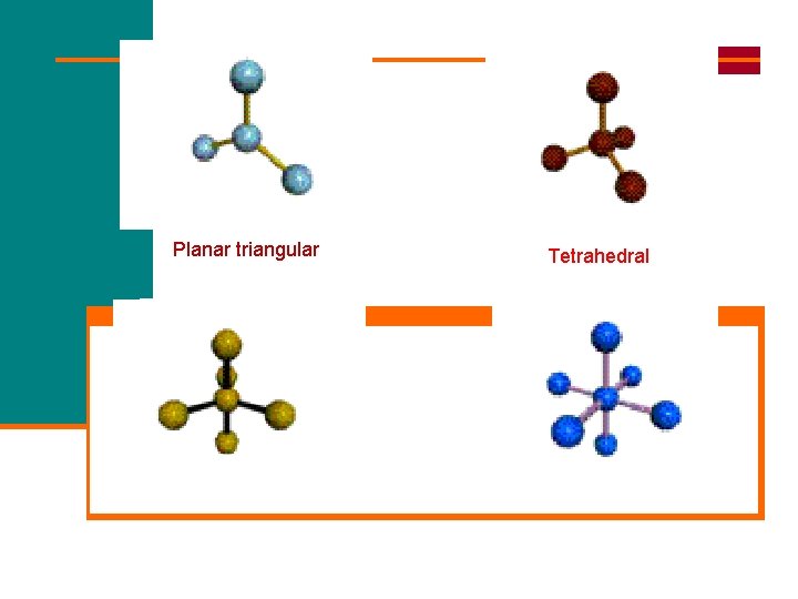 Planar triangular Trigonal bipyramidal Tetrahedral Octahedral 