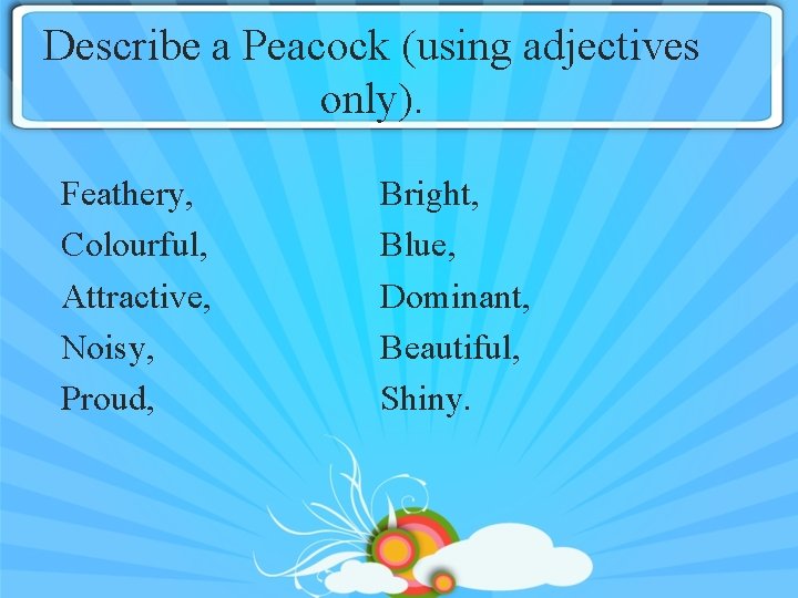 Describe a Peacock (using adjectives only). Feathery, Colourful, Attractive, Noisy, Proud, Bright, Blue, Dominant,