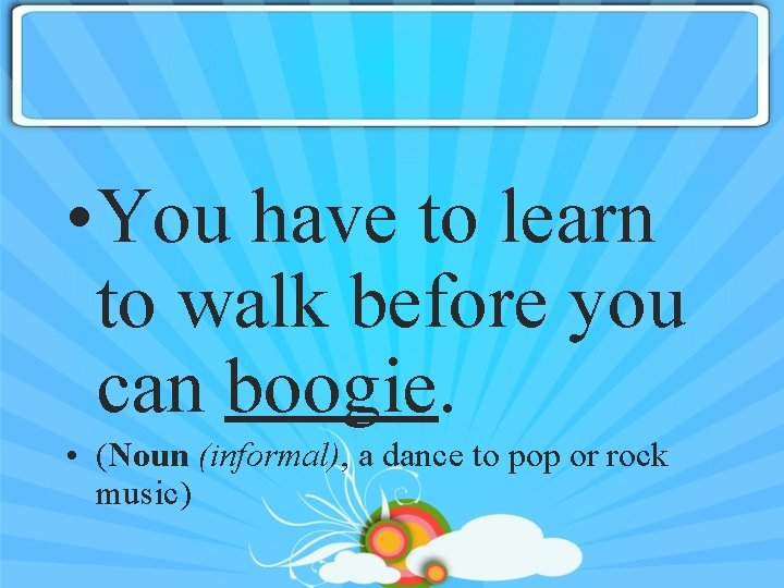  • You have to learn to walk before you can boogie. • (Noun