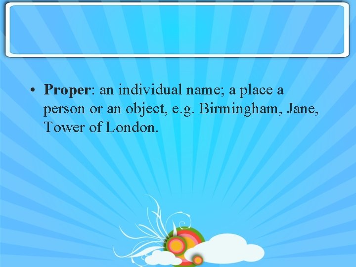  • Proper: an individual name; a place a person or an object, e.