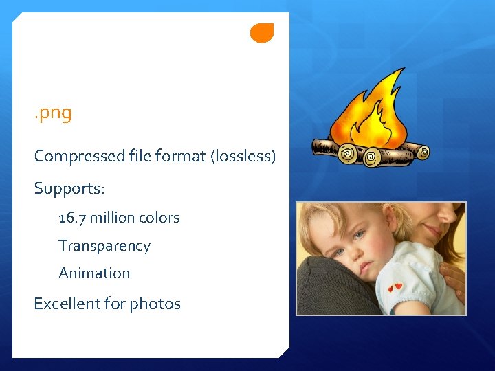 . png Compressed file format (lossless) Supports: 16. 7 million colors Transparency Animation Excellent