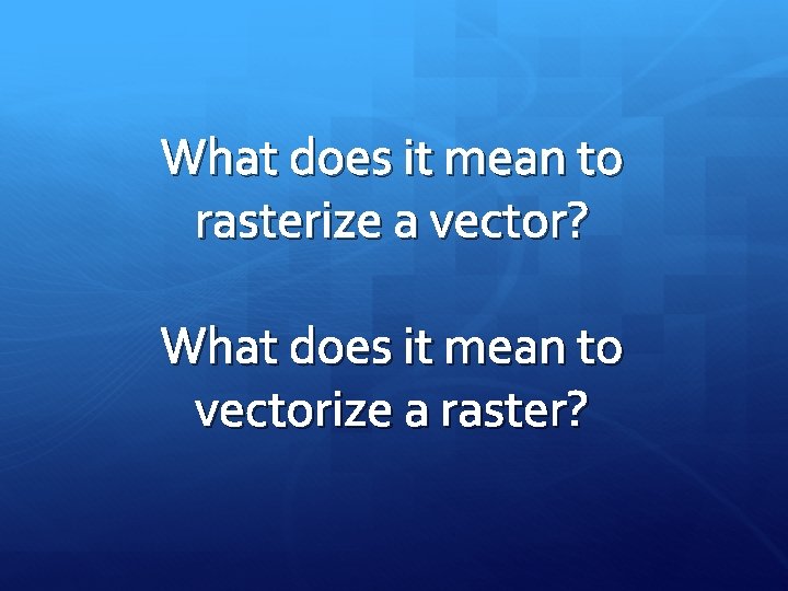 What does it mean to rasterize a vector? What does it mean to vectorize