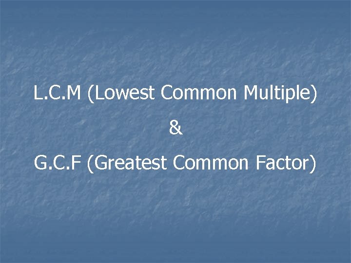 L. C. M (Lowest Common Multiple) & G. C. F (Greatest Common Factor) 