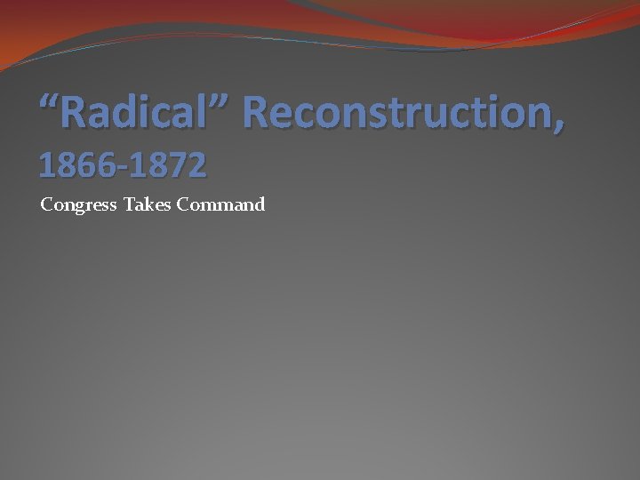 “Radical” Reconstruction, 1866 -1872 Congress Takes Command 