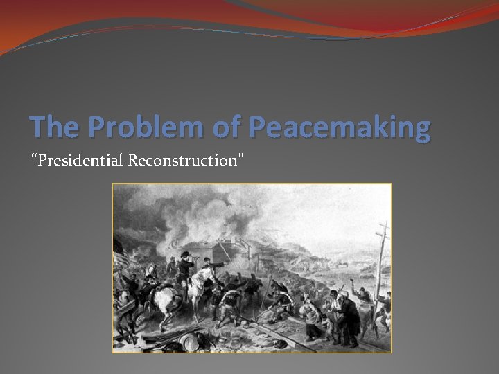 The Problem of Peacemaking “Presidential Reconstruction” 