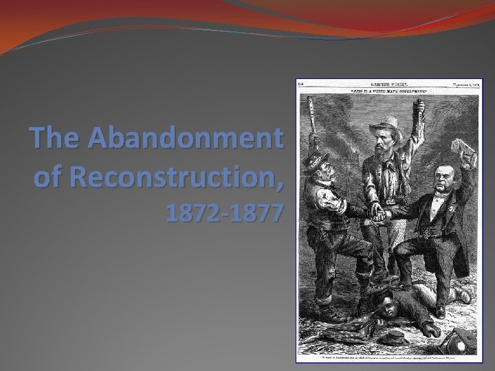 The Abandonment of Reconstruction, 1872 -1877 