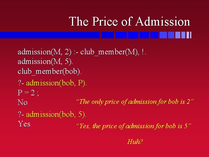 The Price of Admission admission(M, 2) : - club_member(M), !. admission(M, 5). club_member(bob). ?
