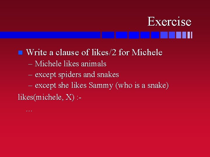 Exercise n Write a clause of likes/2 for Michele – Michele likes animals –