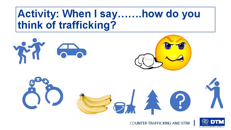 Activity: When I say……. how do you think of trafficking? COUNTER TRAFFICKING AND DTM