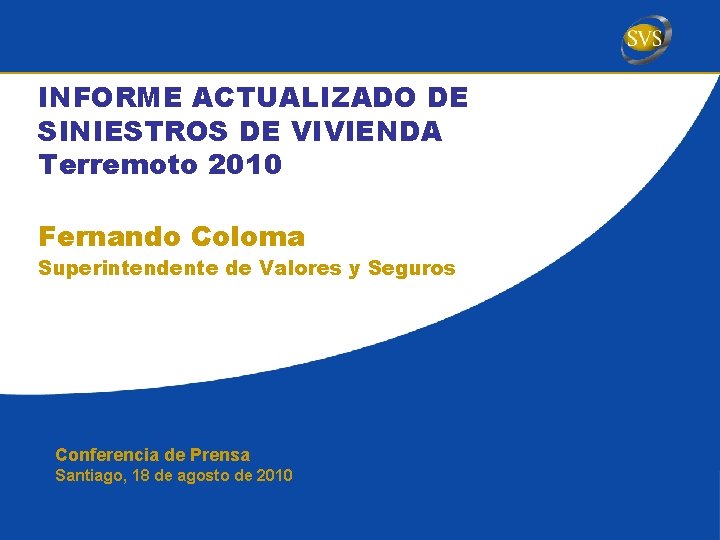 INFORME ACTUALIZADO DE SINIESTROS DE VIVIENDA Terremoto 2010 Fernando Coloma Superintendente de Valores y