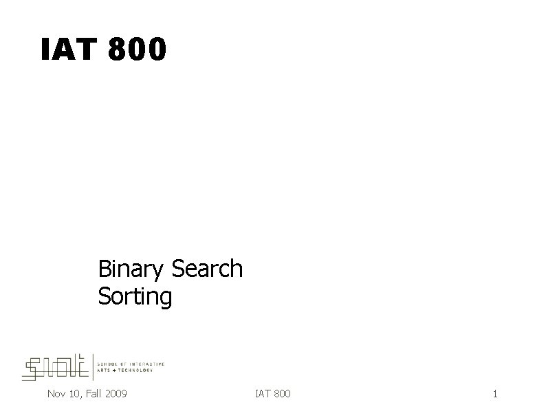 IAT 800 Binary Search Sorting Nov 10, Fall 2009 IAT 800 1 