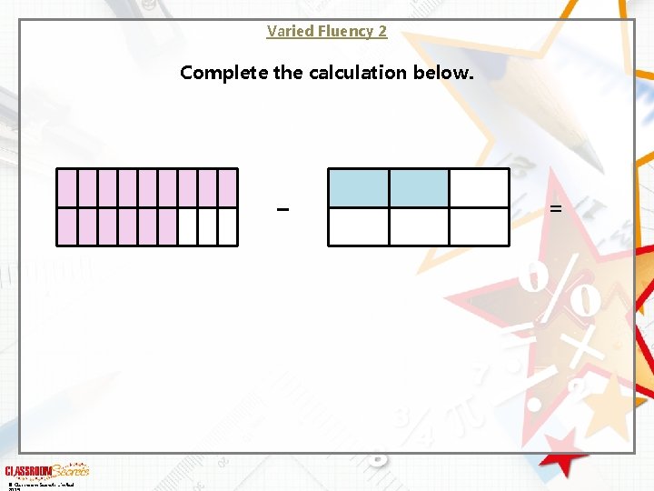 Varied Fluency 2 Complete the calculation below. – © Classroom Secrets Limited = 