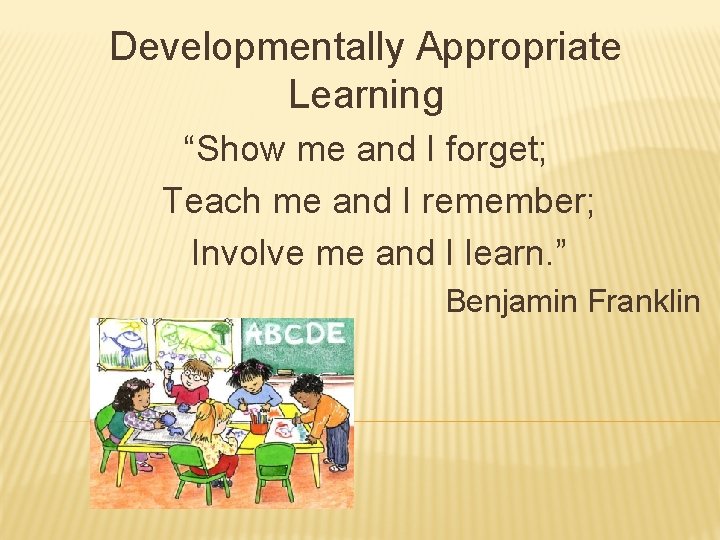 Developmentally Appropriate Learning “Show me and I forget; Teach me and I remember; Involve