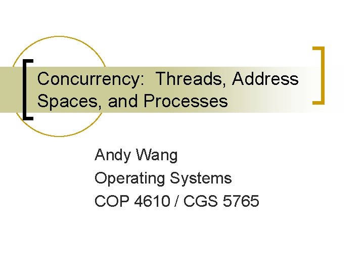 Concurrency: Threads, Address Spaces, and Processes Andy Wang Operating Systems COP 4610 / CGS