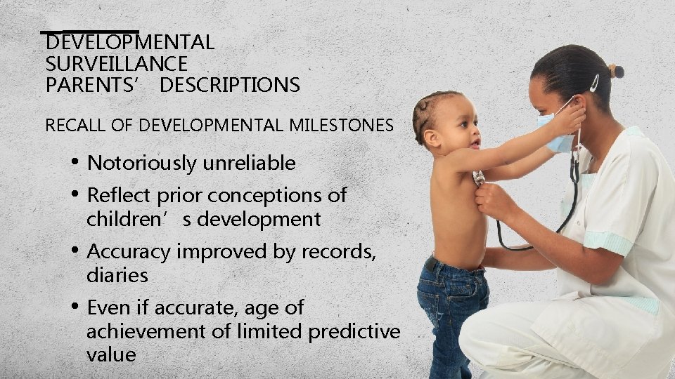 DEVELOPMENTAL SURVEILLANCE PARENTS’ DESCRIPTIONS RECALL OF DEVELOPMENTAL MILESTONES • Notoriously unreliable • Reflect prior DEVELOPMENTAL SURVEILLANCE PARENTS’ DESCRIPTIONS RECALL OF DEVELOPMENTAL MILESTONES • Notoriously unreliable • Reflect prior