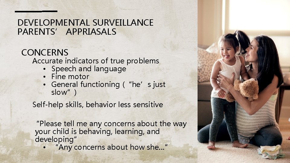DEVELOPMENTAL SURVEILLANCE PARENTS’ APPRIASALS CONCERNS Accurate indicators of true problems • Speech and language DEVELOPMENTAL SURVEILLANCE PARENTS’ APPRIASALS CONCERNS Accurate indicators of true problems • Speech and language
