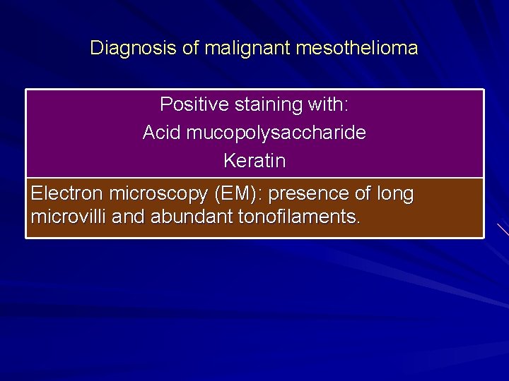 Diagnosis of malignant mesothelioma Positive staining with: Acid mucopolysaccharide Keratin Electron microscopy (EM): presence