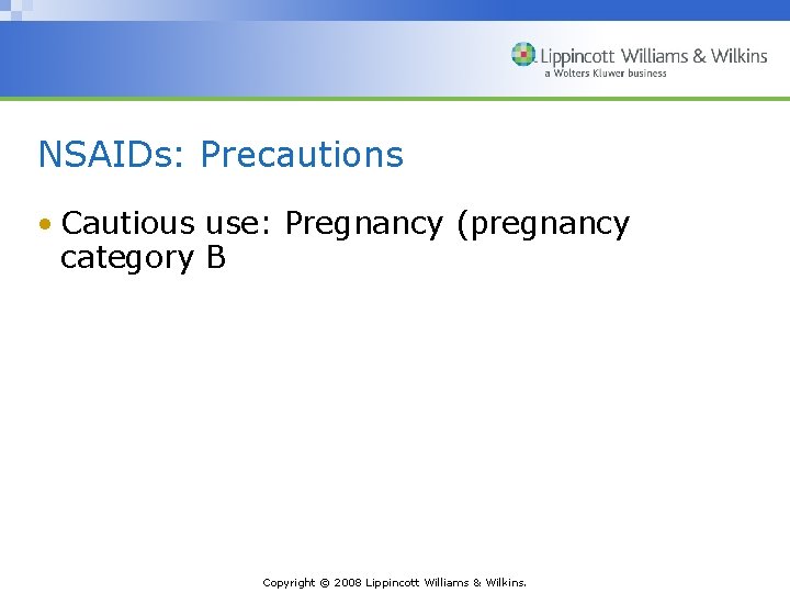NSAIDs: Precautions • Cautious use: Pregnancy (pregnancy category B Copyright © 2008 Lippincott Williams