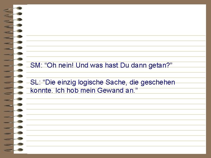 SM: “Oh nein! Und was hast Du dann getan? ” SL: “Die einzig logische