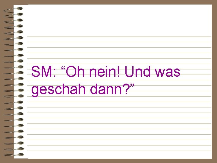 SM: “Oh nein! Und was geschah dann? ” 