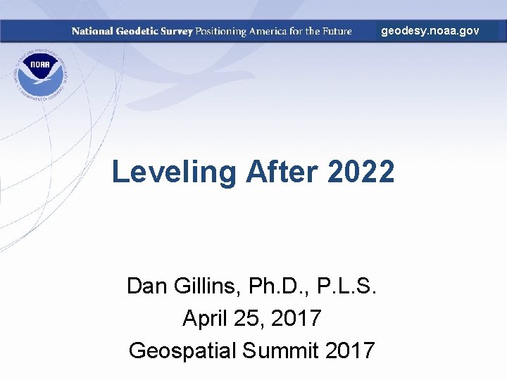 geodesy. noaa. gov Leveling After 2022 Dan Gillins, Ph. D. , P. L. S.