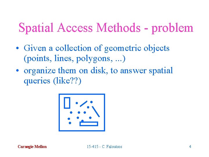 Spatial Access Methods - problem • Given a collection of geometric objects (points, lines,