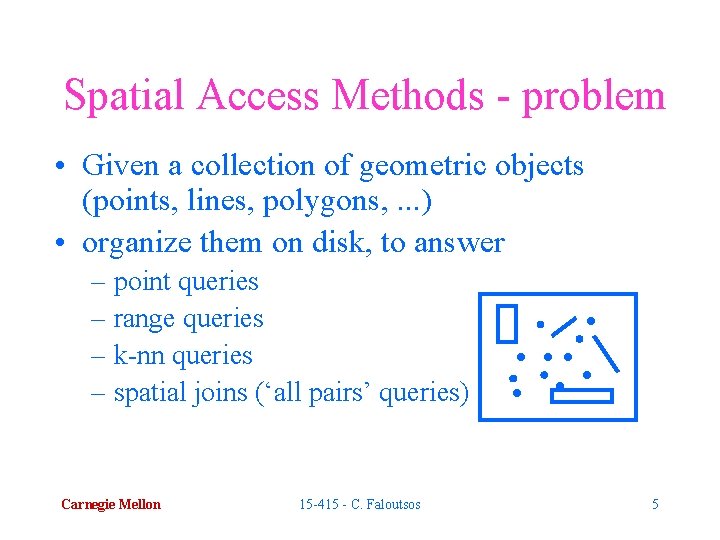 Spatial Access Methods - problem • Given a collection of geometric objects (points, lines,