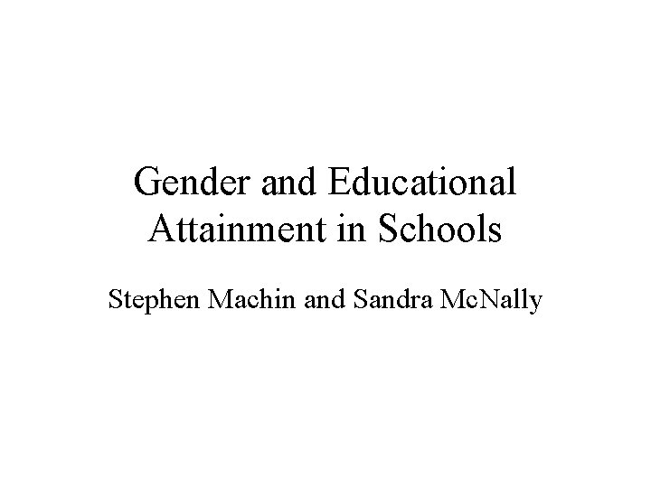 Gender and Educational Attainment in Schools Stephen Machin and Sandra Mc. Nally 