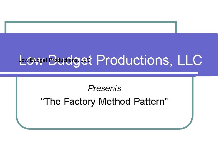 Low Budget Productions, LLC Presents “The Factory Method Pattern” 