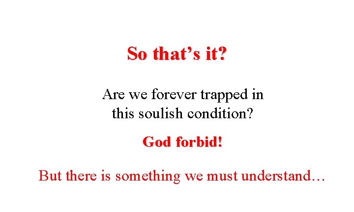 So that’s it? Are we forever trapped in this soulish condition? God forbid! But