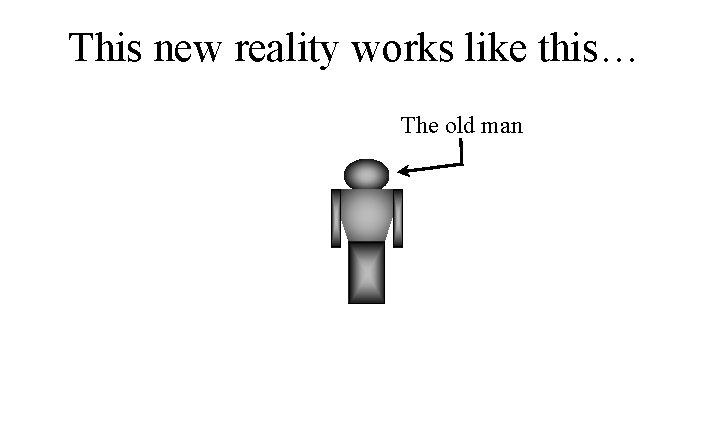 This new reality works like this… The old man 