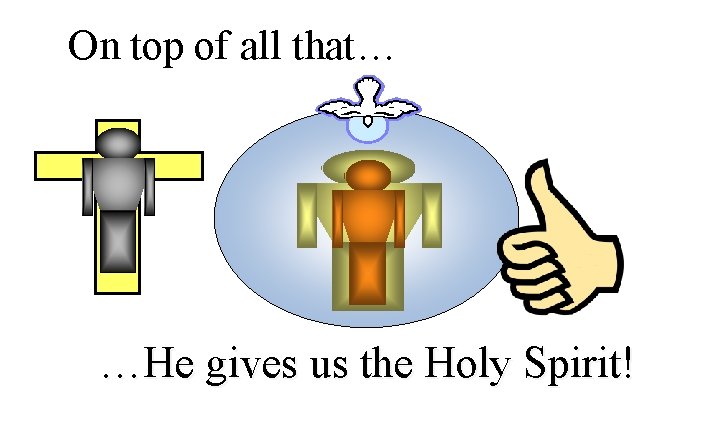 On top of all that… …He gives us the Holy Spirit! 