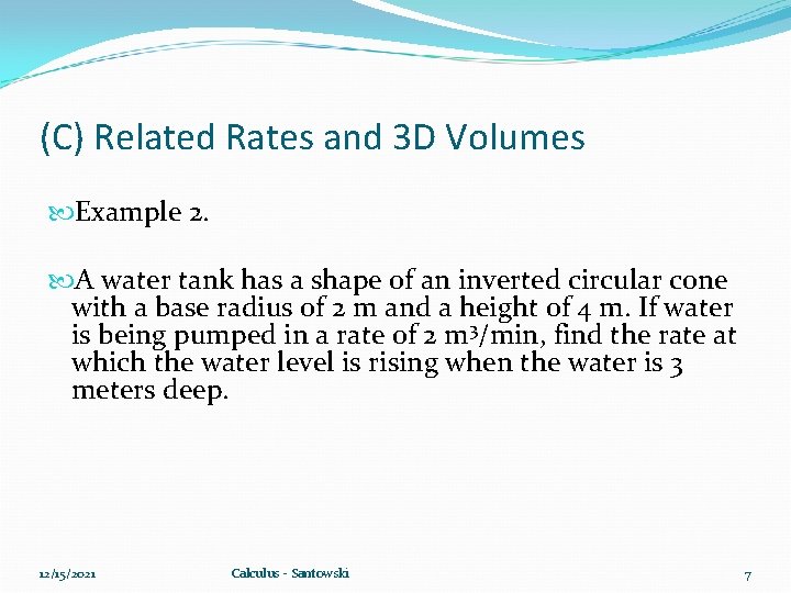 (C) Related Rates and 3 D Volumes Example 2. A water tank has a