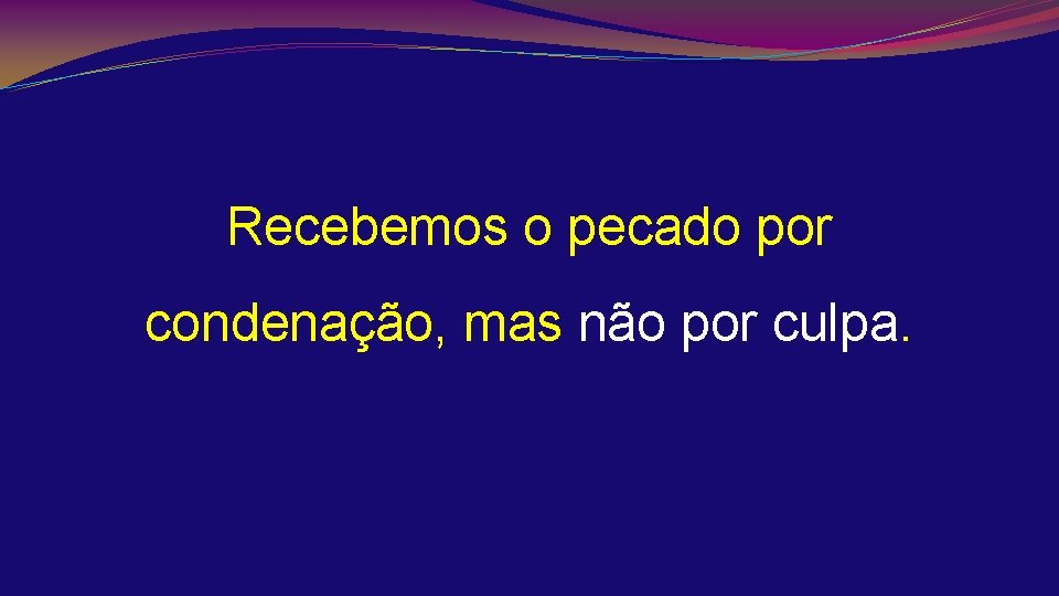 Recebemos o pecado por condenação, mas não por culpa. 