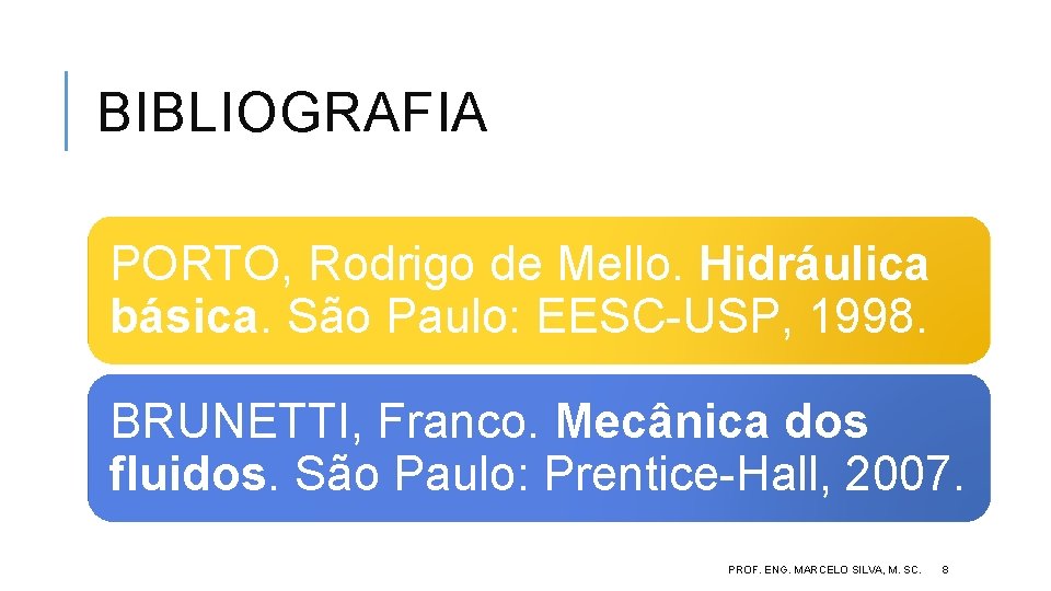 BIBLIOGRAFIA PORTO, Rodrigo de Mello. Hidráulica básica. São Paulo: EESC-USP, 1998. BRUNETTI, Franco. Mecânica