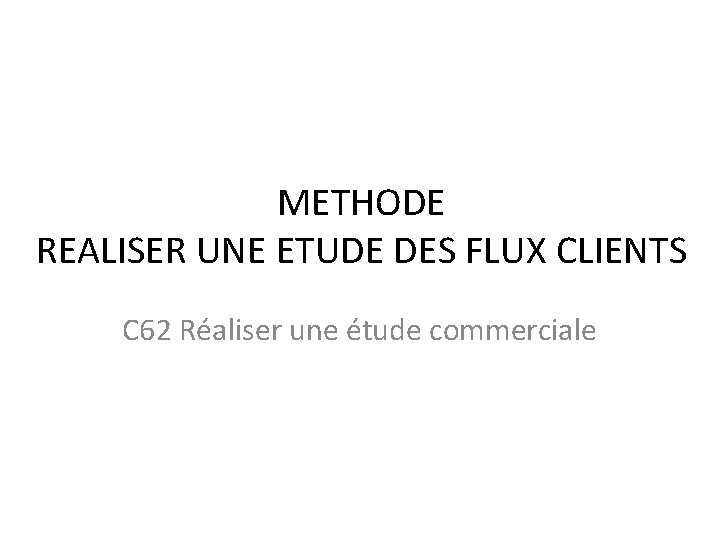 METHODE REALISER UNE ETUDE DES FLUX CLIENTS C 62 Réaliser une étude commerciale 