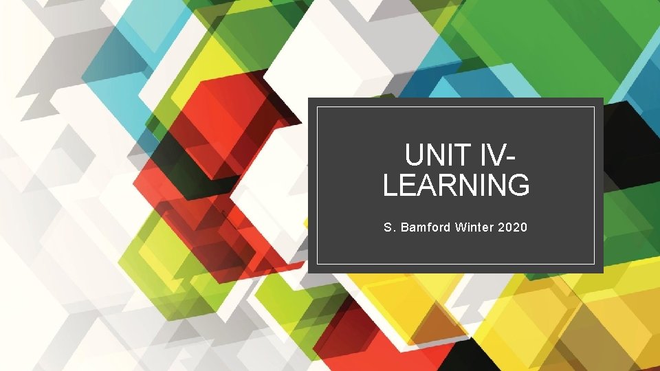 UNIT IVLEARNING S. Bamford Winter 2020 