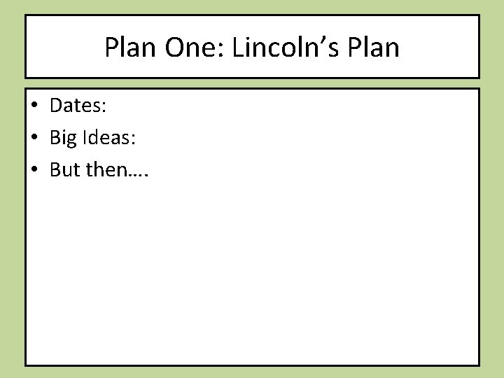 Plan One: Lincoln’s Plan • Dates: • Big Ideas: • But then…. 