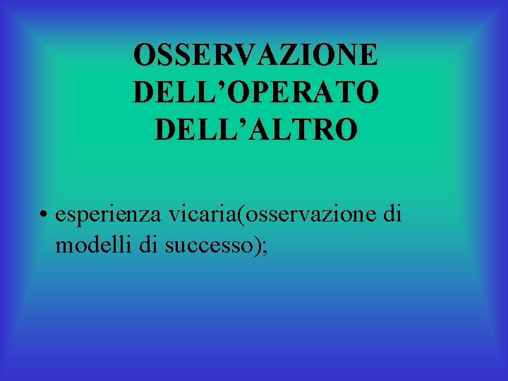 OSSERVAZIONE DELL’OPERATO DELL’ALTRO • esperienza vicaria(osservazione di modelli di successo); 