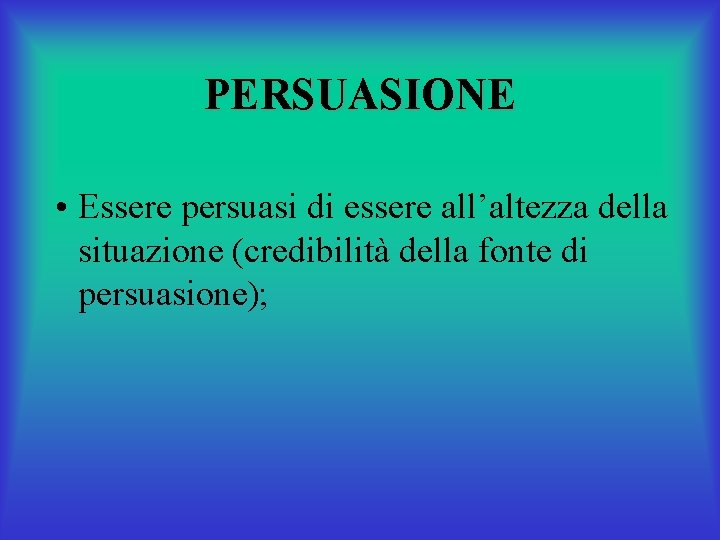 PERSUASIONE • Essere persuasi di essere all’altezza della situazione (credibilità della fonte di persuasione);