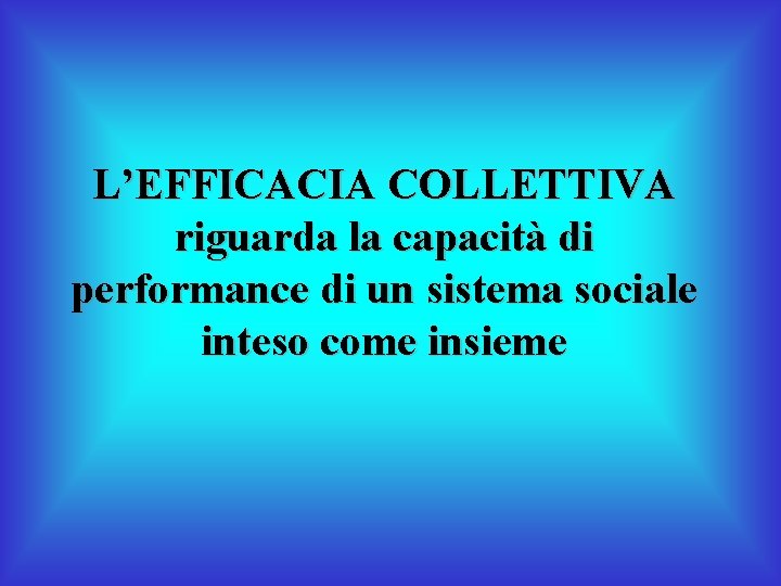 L’EFFICACIA COLLETTIVA riguarda la capacità di performance di un sistema sociale inteso come insieme