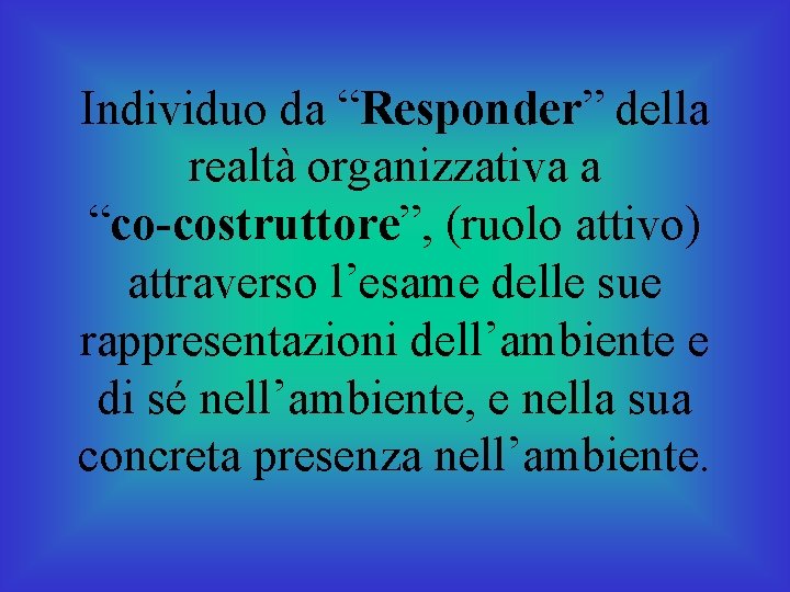 Individuo da “Responder” della realtà organizzativa a “co-costruttore”, (ruolo attivo) attraverso l’esame delle sue
