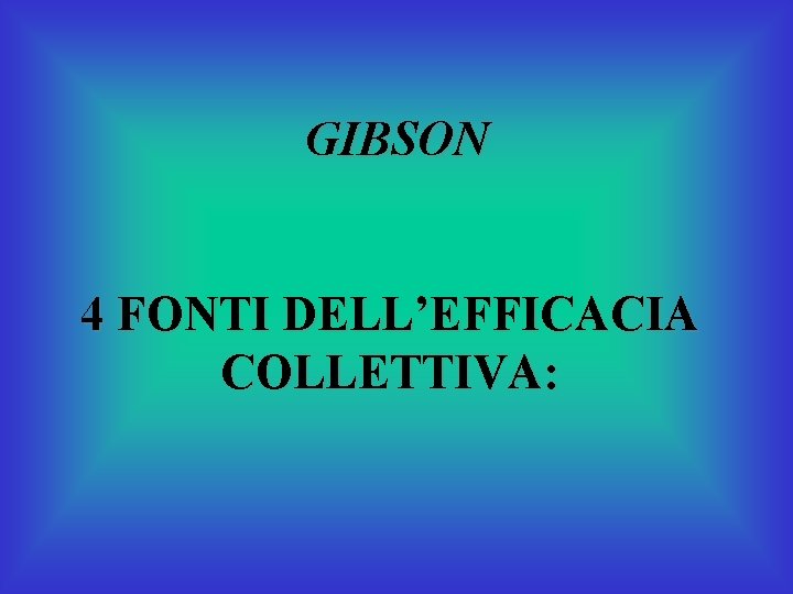 GIBSON 4 FONTI DELL’EFFICACIA COLLETTIVA: 