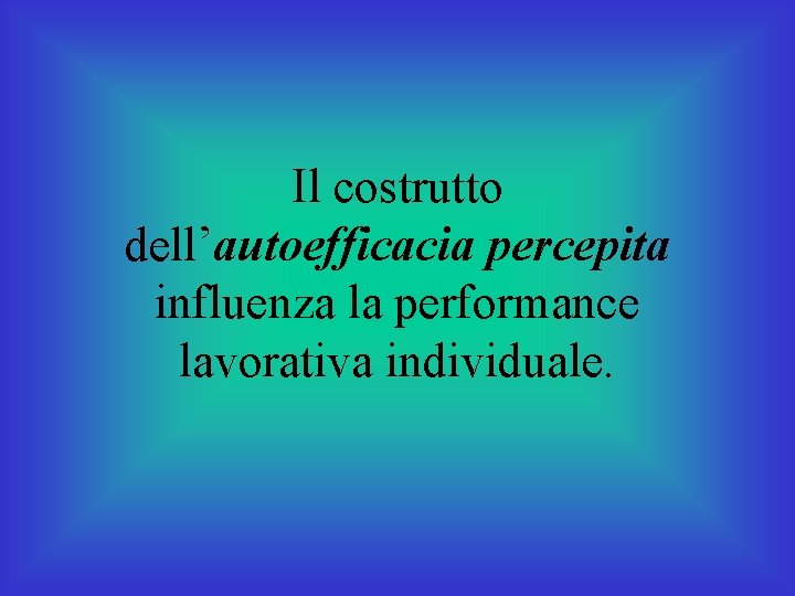 Il costrutto dell’autoefficacia percepita influenza la performance lavorativa individuale. 