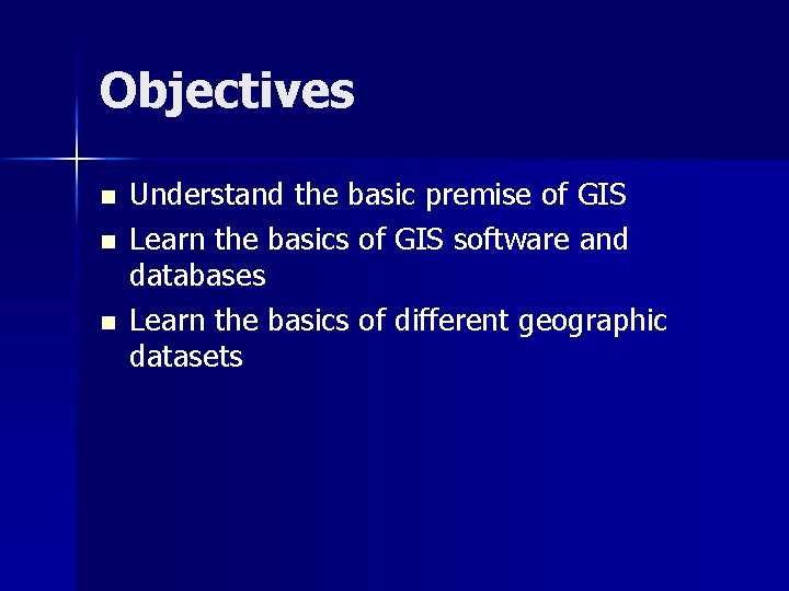 Objectives n n n Understand the basic premise of GIS Learn the basics of