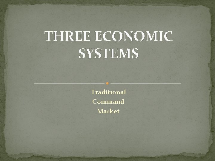 THREE ECONOMIC SYSTEMS Traditional Command Market 