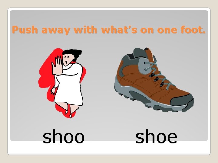 Push away with what’s on one foot. shoo shoe 