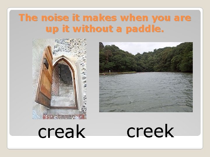 The noise it makes when you are up it without a paddle. creak creek